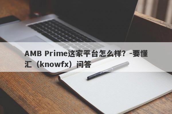 AMB Prime这家平台怎么样？-要懂汇（knowfx）问答-第1张图片-要懂汇圈网