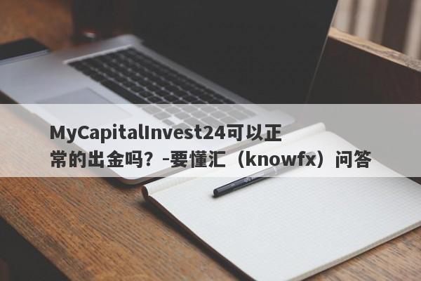 MyCapitalInvest24可以正常的出金吗？-要懂汇（knowfx）问答-第1张图片-要懂汇圈网