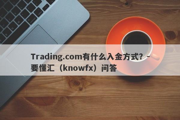 Trading.com有什么入金方式？-要懂汇（knowfx）问答-第1张图片-要懂汇圈网