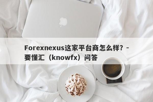 Forexnexus这家平台商怎么样？-要懂汇（knowfx）问答-第1张图片-要懂汇圈网