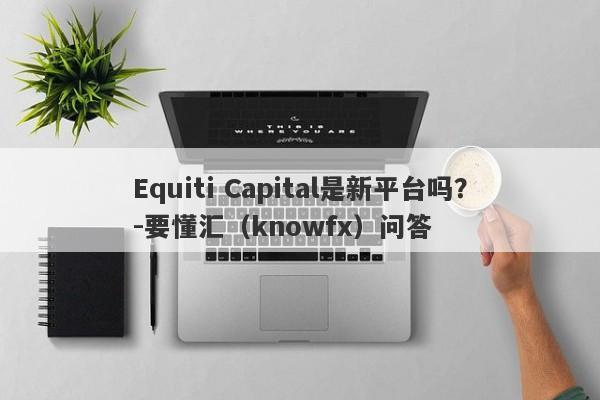 Equiti Capital是新平台吗？-要懂汇（knowfx）问答-第1张图片-要懂汇圈网