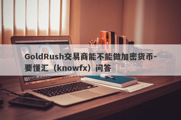 GoldRush交易商能不能做加密货币-要懂汇（knowfx）问答-第1张图片-要懂汇圈网