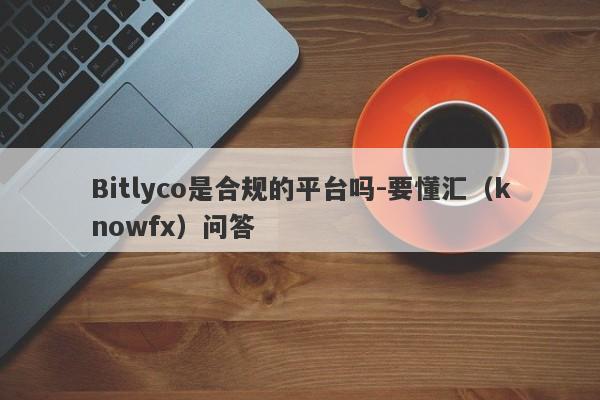 Bitlyco是合规的平台吗-要懂汇（knowfx）问答-第1张图片-要懂汇圈网