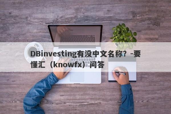 DBinvesting有没中文名称？-要懂汇（knowfx）问答-第1张图片-要懂汇圈网