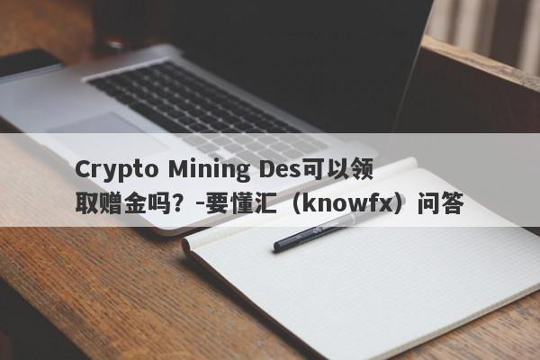 Crypto Mining Des可以领取赠金吗？-要懂汇（knowfx）问答-第1张图片-要懂汇圈网