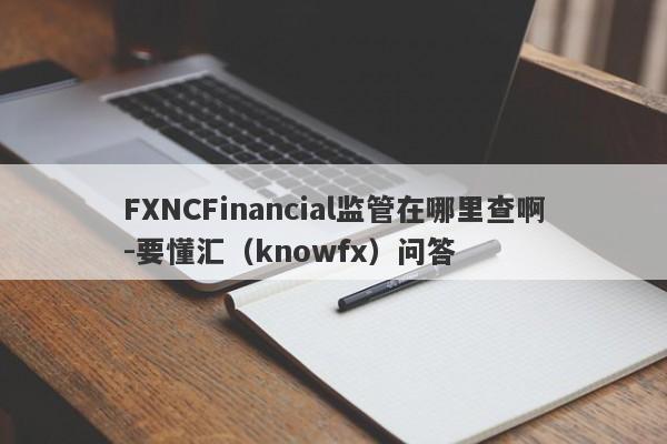 FXNCFinancial监管在哪里查啊-要懂汇（knowfx）问答-第1张图片-要懂汇圈网