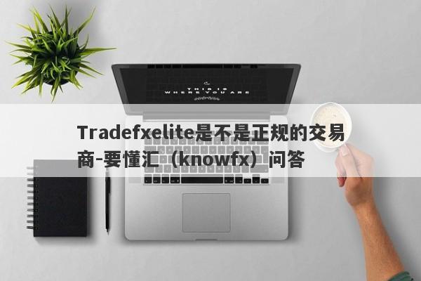 Tradefxelite是不是正规的交易商-要懂汇（knowfx）问答-第1张图片-要懂汇圈网