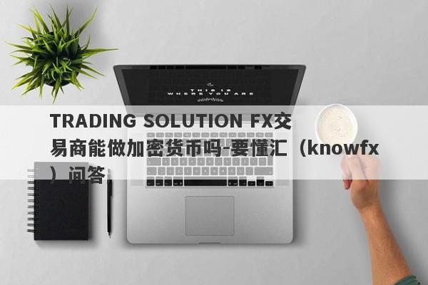 TRADING SOLUTION FX交易商能做加密货币吗-要懂汇（knowfx）问答-第1张图片-要懂汇圈网