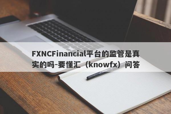 FXNCFinancial平台的监管是真实的吗-要懂汇（knowfx）问答-第1张图片-要懂汇圈网