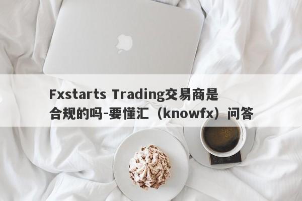 Fxstarts Trading交易商是合规的吗-要懂汇（knowfx）问答-第1张图片-要懂汇圈网