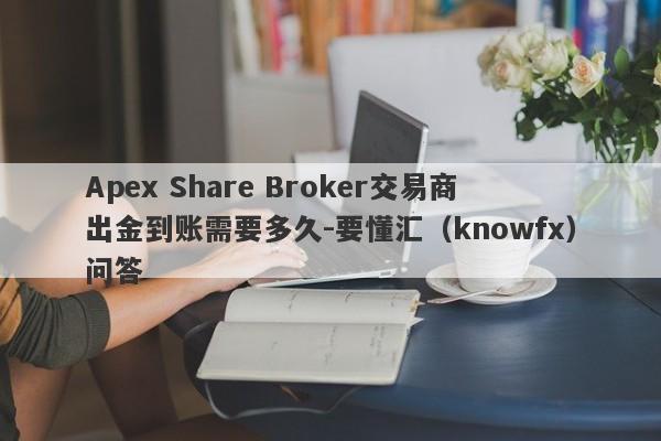 Apex Share Broker交易商出金到账需要多久-要懂汇（knowfx）问答-第1张图片-要懂汇圈网