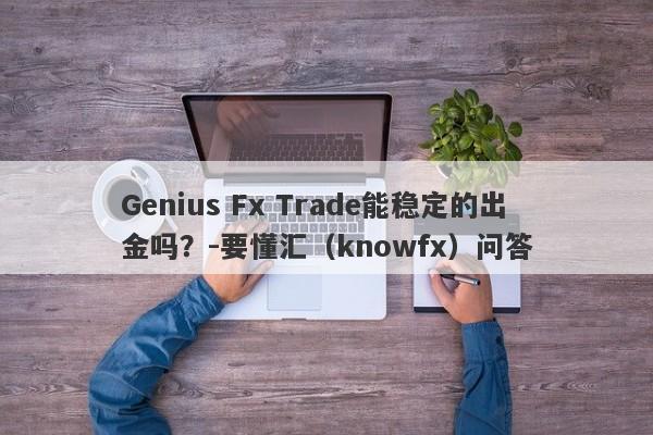 Genius Fx Trade能稳定的出金吗？-要懂汇（knowfx）问答-第1张图片-要懂汇圈网