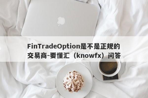 FinTradeOption是不是正规的交易商-要懂汇（knowfx）问答-第1张图片-要懂汇圈网