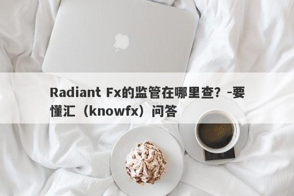 Radiant Fx的监管在哪里查？-要懂汇（knowfx）问答-第1张图片-要懂汇圈网
