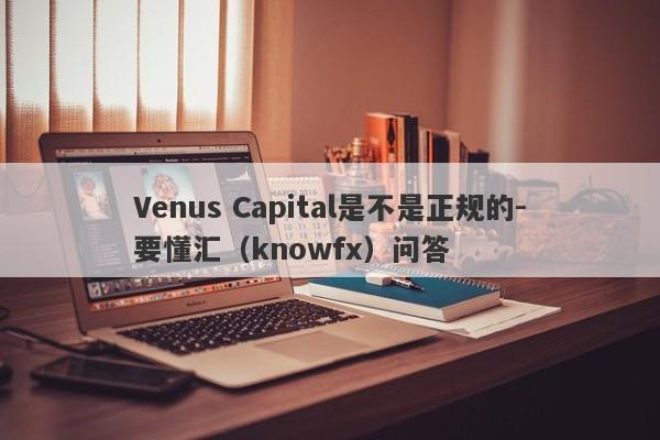 Venus Capital是不是正规的-要懂汇（knowfx）问答-第1张图片-要懂汇圈网