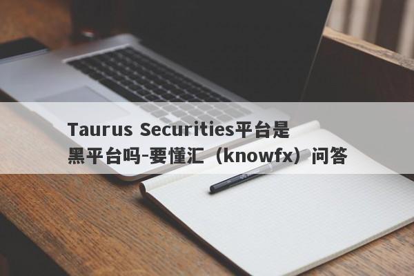 Taurus Securities平台是黑平台吗-要懂汇（knowfx）问答-第1张图片-要懂汇圈网