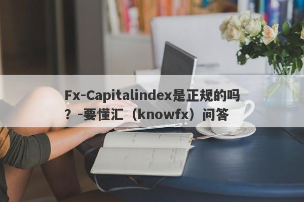 Fx-Capitalindex是正规的吗？-要懂汇（knowfx）问答-第1张图片-要懂汇圈网