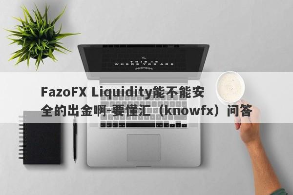FazoFX Liquidity能不能安全的出金啊-要懂汇（knowfx）问答-第1张图片-要懂汇圈网