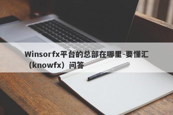 Winsorfx平台的总部在哪里-要懂汇（knowfx）问答-第1张图片-要懂汇圈网
