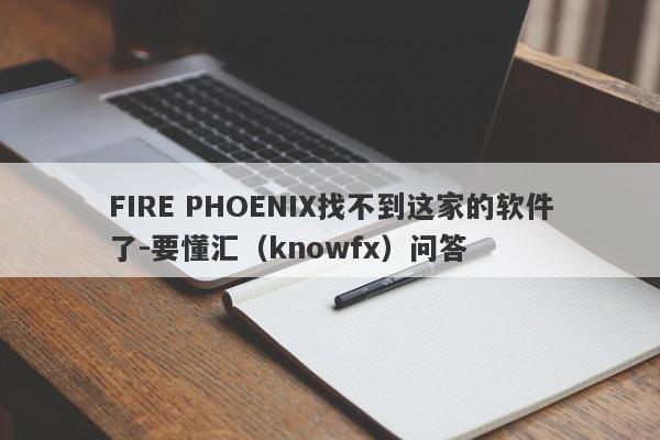 FIRE PHOENIX找不到这家的软件了-要懂汇（knowfx）问答-第1张图片-要懂汇圈网