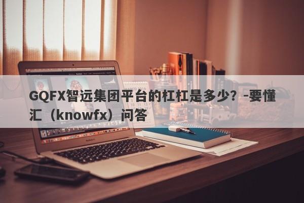 GQFX智远集团平台的杠杠是多少？-要懂汇（knowfx）问答-第1张图片-要懂汇圈网