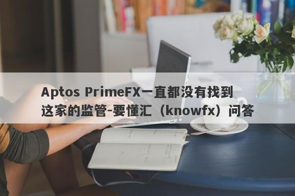 Aptos PrimeFX一直都没有找到这家的监管-要懂汇（knowfx）问答-第1张图片-要懂汇圈网