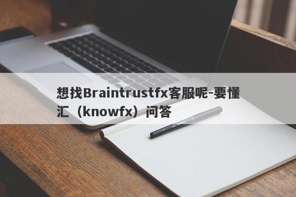想找Braintrustfx客服呢-要懂汇（knowfx）问答-第1张图片-要懂汇圈网