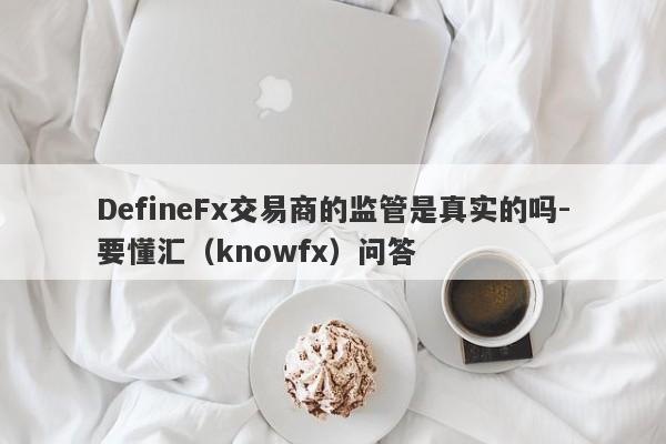 DefineFx交易商的监管是真实的吗-要懂汇（knowfx）问答-第1张图片-要懂汇圈网