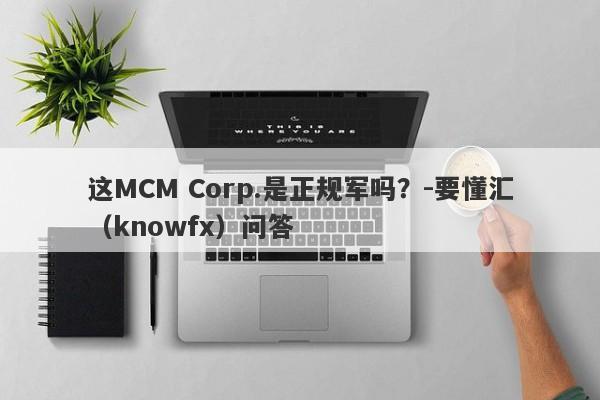 这MCM Corp.是正规军吗？-要懂汇（knowfx）问答-第1张图片-要懂汇圈网
