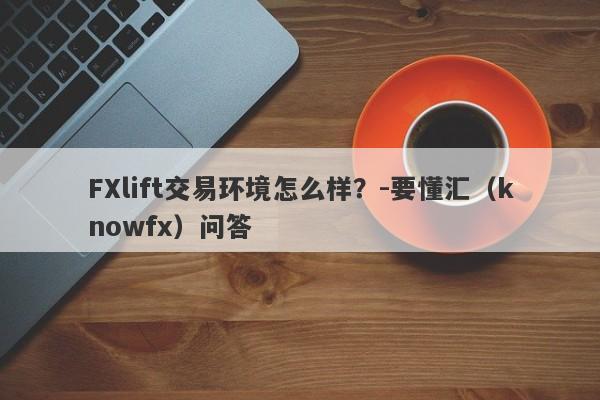 FXlift交易环境怎么样？-要懂汇（knowfx）问答-第1张图片-要懂汇圈网