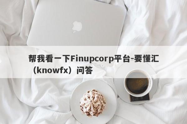 帮我看一下Finupcorp平台-要懂汇（knowfx）问答-第1张图片-要懂汇圈网