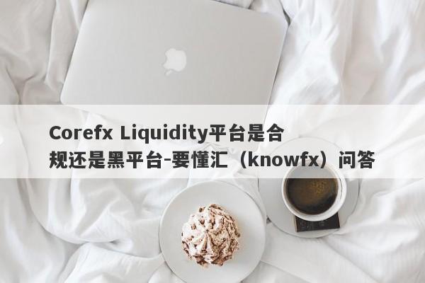 Corefx Liquidity平台是合规还是黑平台-要懂汇（knowfx）问答-第1张图片-要懂汇圈网