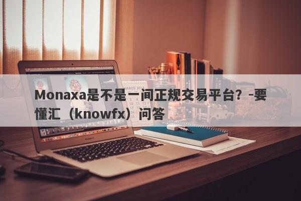 Monaxa是不是一间正规交易平台？-要懂汇（knowfx）问答-第1张图片-要懂汇圈网