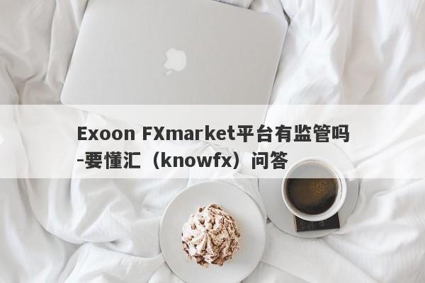 Exoon FXmarket平台有监管吗-要懂汇（knowfx）问答-第1张图片-要懂汇圈网