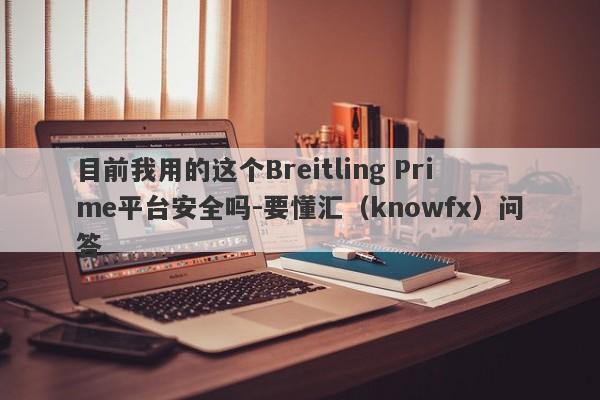 目前我用的这个Breitling Prime平台安全吗-要懂汇（knowfx）问答-第1张图片-要懂汇圈网