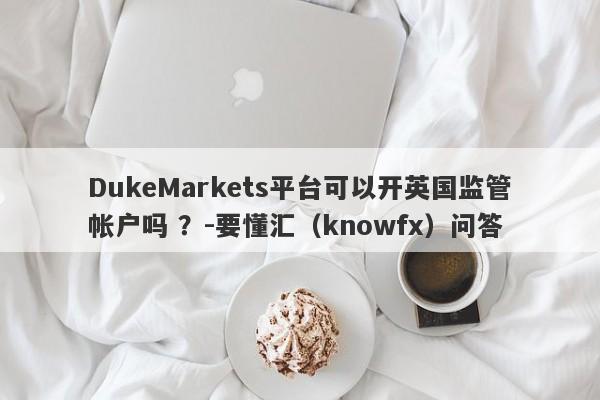 DukeMarkets平台可以开英国监管帐户吗 ？-要懂汇（knowfx）问答-第1张图片-要懂汇圈网