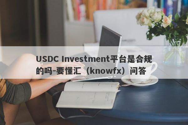 USDC Investment平台是合规的吗-要懂汇（knowfx）问答-第1张图片-要懂汇圈网