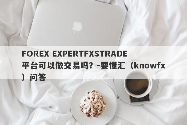 FOREX EXPERTFXSTRADE平台可以做交易吗？-要懂汇（knowfx）问答-第1张图片-要懂汇圈网