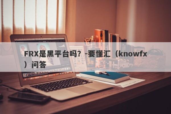 FRX是黑平台吗？-要懂汇（knowfx）问答-第1张图片-要懂汇圈网