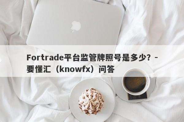 Fortrade平台监管牌照号是多少？-要懂汇（knowfx）问答-第1张图片-要懂汇圈网