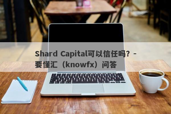 Shard Capital可以信任吗？-要懂汇（knowfx）问答-第1张图片-要懂汇圈网