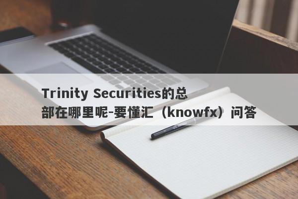 Trinity Securities的总部在哪里呢-要懂汇（knowfx）问答-第1张图片-要懂汇圈网