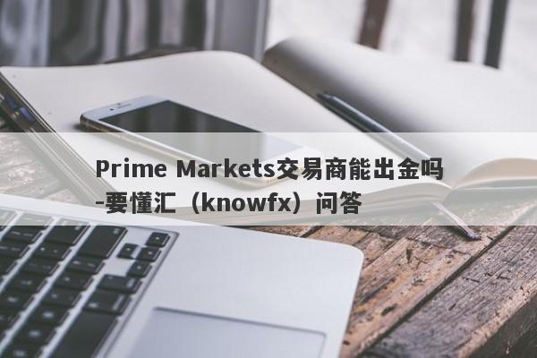 Prime Markets交易商能出金吗-要懂汇（knowfx）问答-第1张图片-要懂汇圈网
