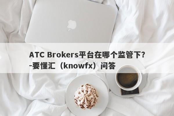 ATC Brokers平台在哪个监管下？-要懂汇（knowfx）问答-第1张图片-要懂汇圈网