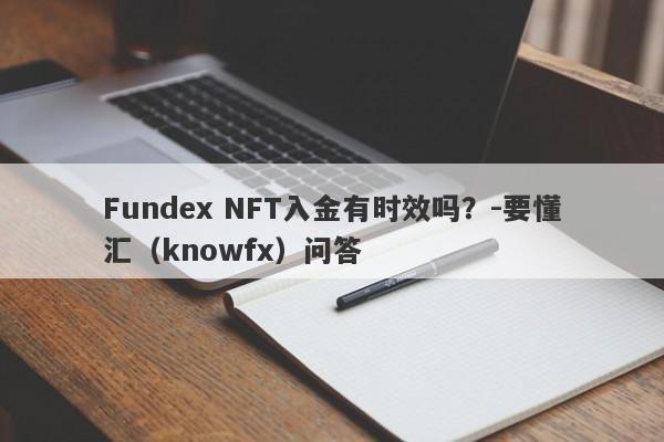 Fundex NFT入金有时效吗？-要懂汇（knowfx）问答-第1张图片-要懂汇圈网