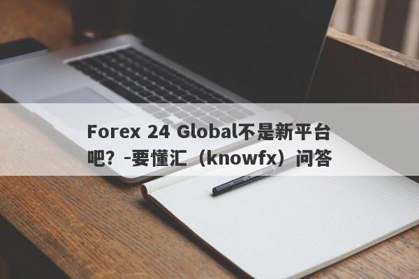 Forex 24 Global不是新平台吧？-要懂汇（knowfx）问答-第1张图片-要懂汇圈网