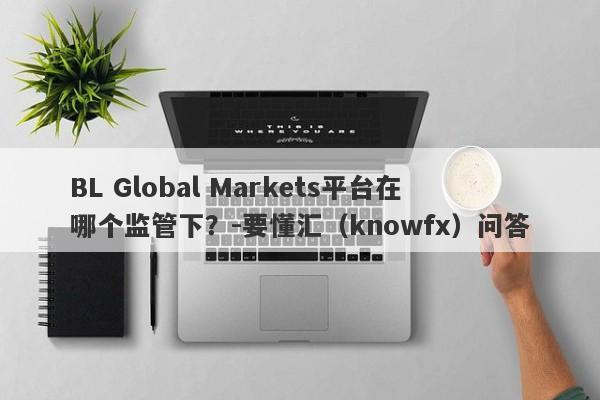 BL Global Markets平台在哪个监管下？-要懂汇（knowfx）问答-第1张图片-要懂汇圈网