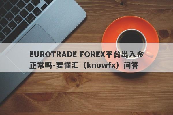 EUROTRADE FOREX平台出入金正常吗-要懂汇（knowfx）问答-第1张图片-要懂汇圈网