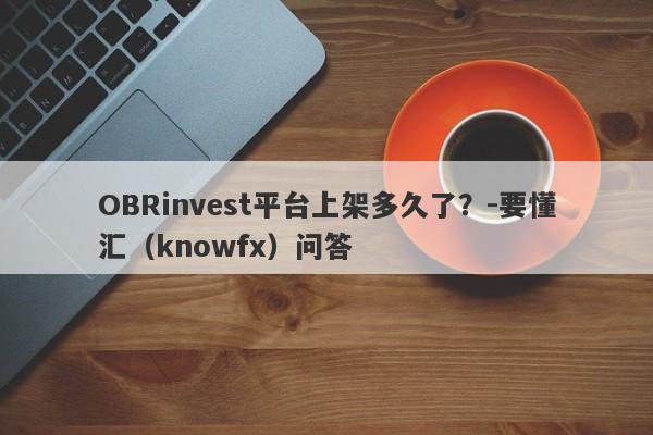 OBRinvest平台上架多久了？-要懂汇（knowfx）问答-第1张图片-要懂汇圈网