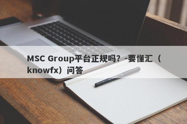 MSC Group平台正规吗？-要懂汇（knowfx）问答-第1张图片-要懂汇圈网